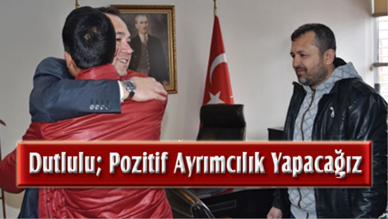 Dutlulu; POZİTİF AYRIMCILIK YAPACAĞIZ…