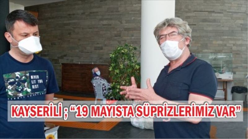 EKREM KAYSERİLİ ; “19 MAYISTA SÜRPRİZLERİMİZ VAR”